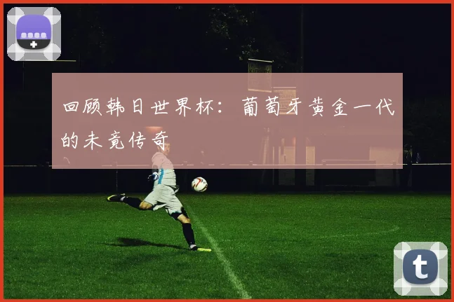 回顾韩日世界杯：葡萄牙黄金一代的未竟传奇