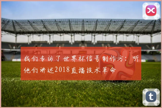 我们专访了世界杯信号制作方：听他们讲述2018直播技术革命