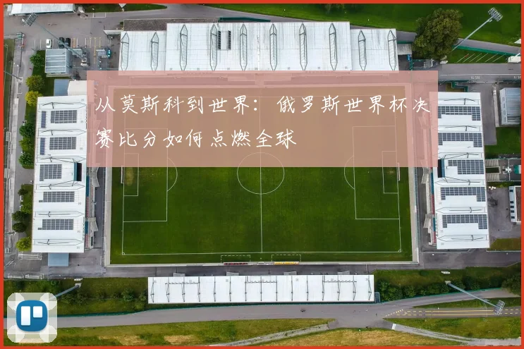 从莫斯科到世界：俄罗斯世界杯决赛比分如何点燃全球