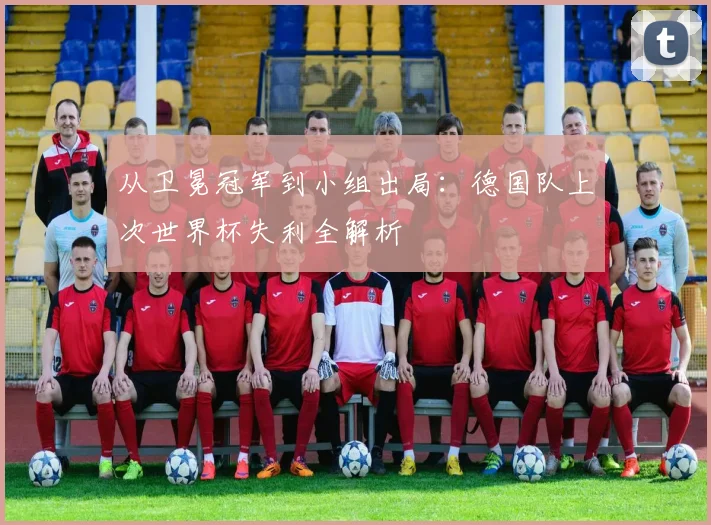 从卫冕冠军到小组出局：德国队上次世界杯失利全解析