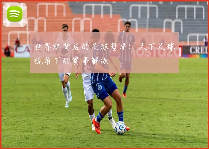 世界杯背后的足球哲学：天下足球视角下的赛事解读
